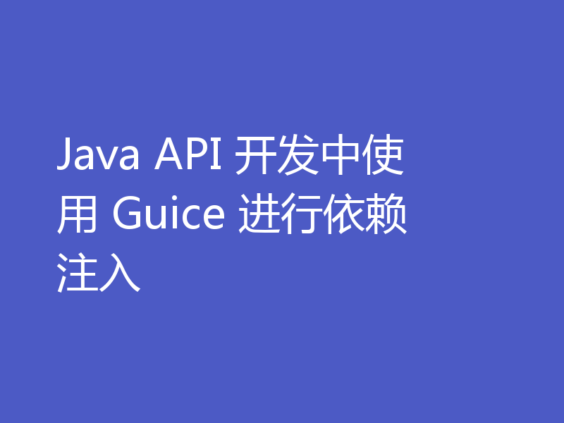 Java API 开发中使用 Guice 进行依赖注入