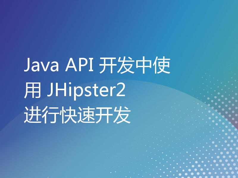 Java API 开发中使用 JHipster2 进行快速开发
