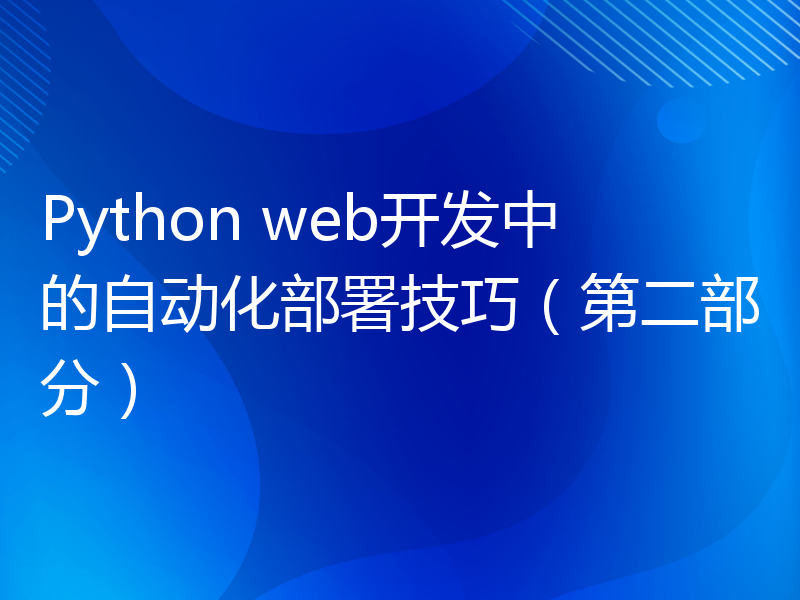 Python web开发中的自动化部署技巧（第二部分）