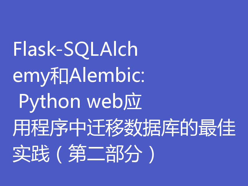 Flask-SQLAlchemy和Alembic: Python web应用程序中迁移数据库的最佳实践（第二部分）