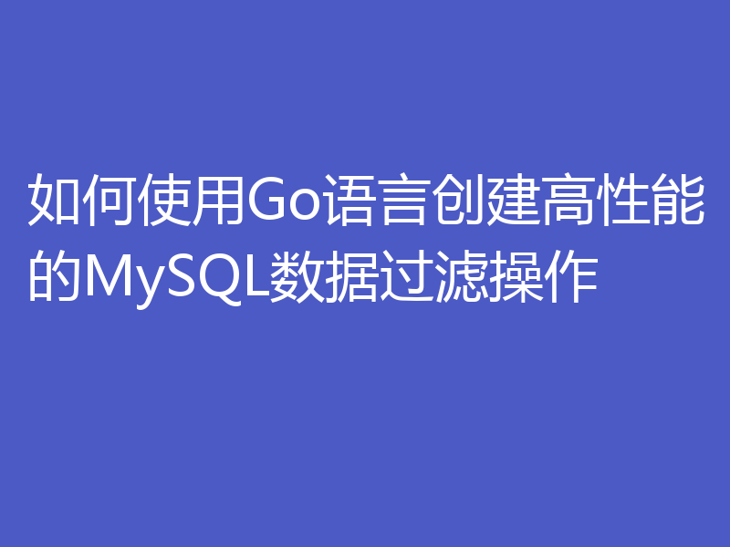 如何使用Go语言创建高性能的MySQL数据过滤操作