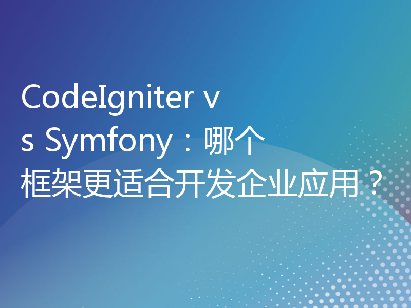 CodeIgniter vs Symfony：哪个框架更适合开发企业应用？