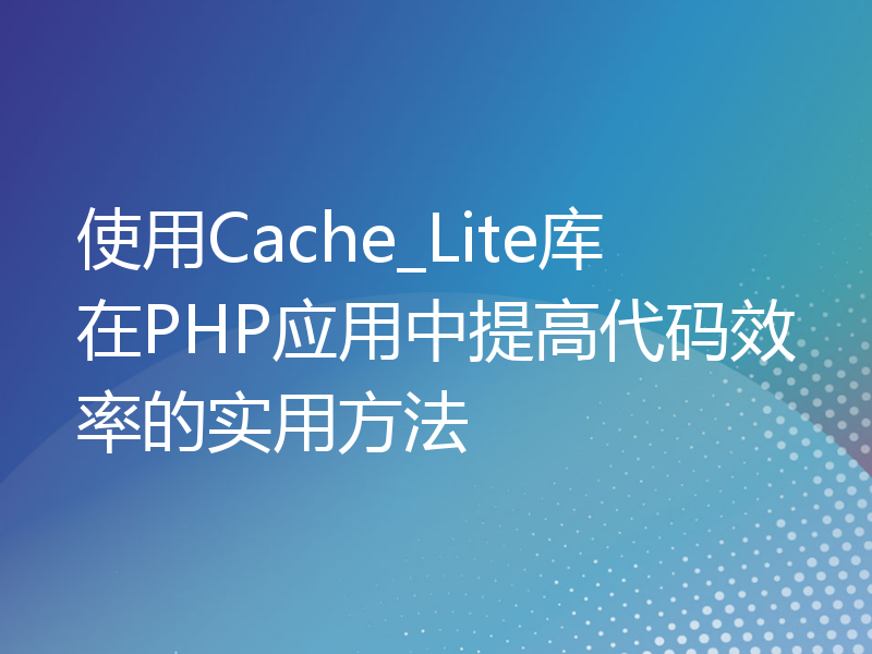 使用Cache_Lite库在PHP应用中提高代码效率的实用方法