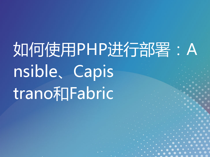如何使用PHP进行部署：Ansible、Capistrano和Fabric