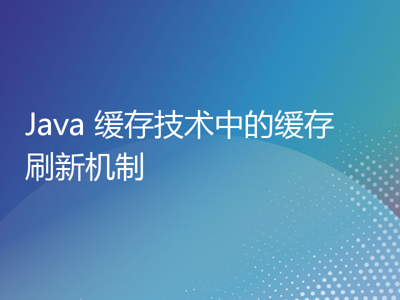 Java 缓存技术中的缓存刷新机制