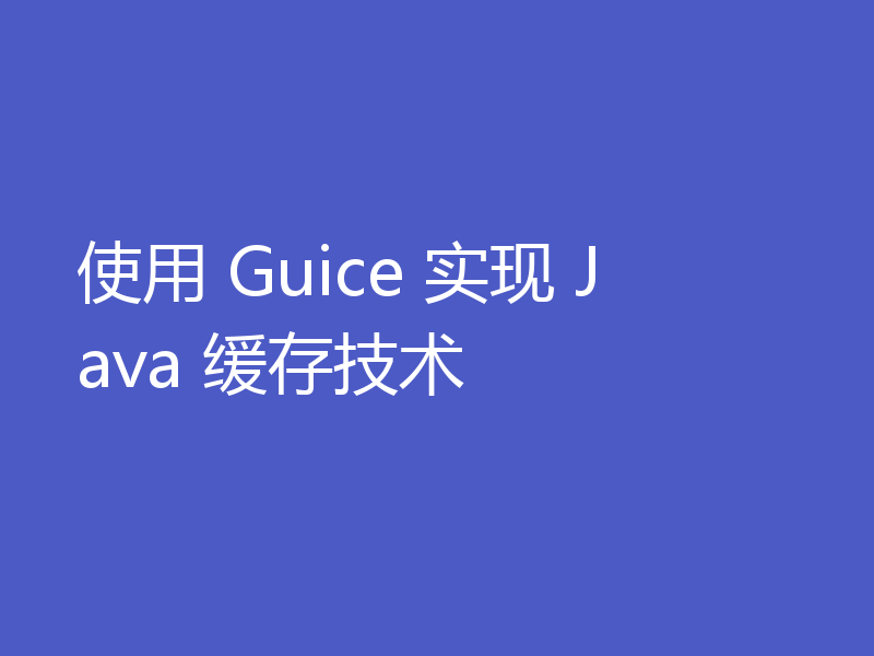使用 Guice 实现 Java 缓存技术