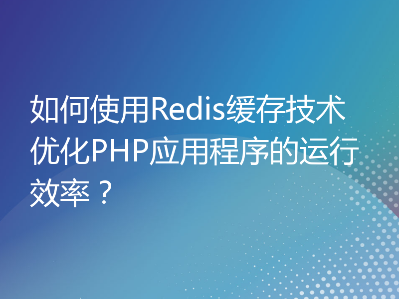 如何使用Redis缓存技术优化PHP应用程序的运行效率？