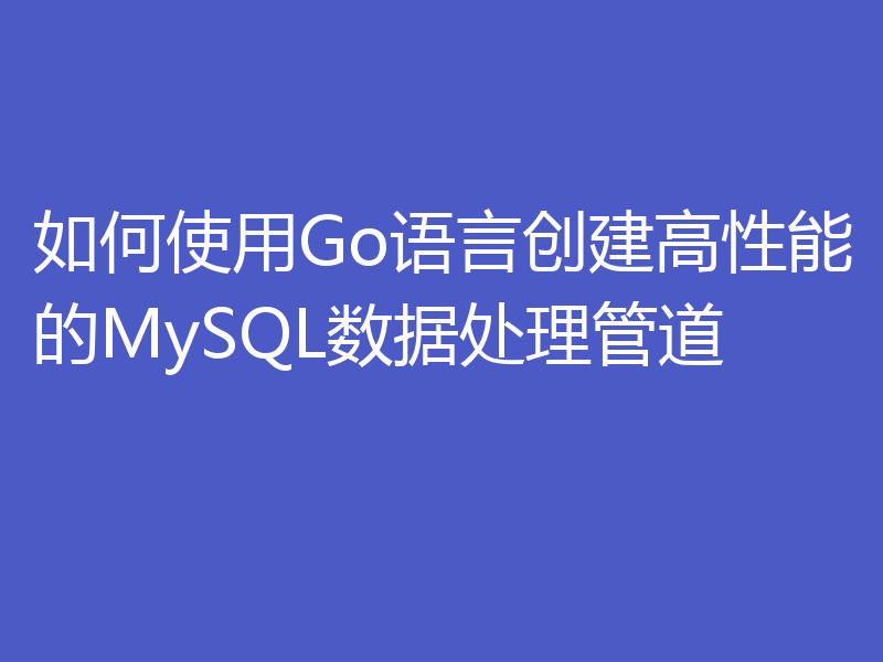 如何使用Go语言创建高性能的MySQL数据处理管道