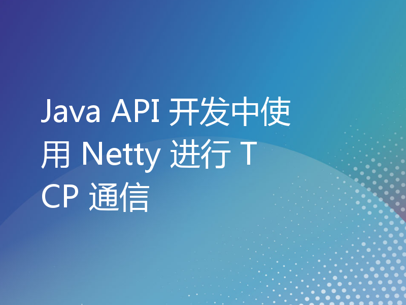 Java API 开发中使用 Netty 进行 TCP 通信