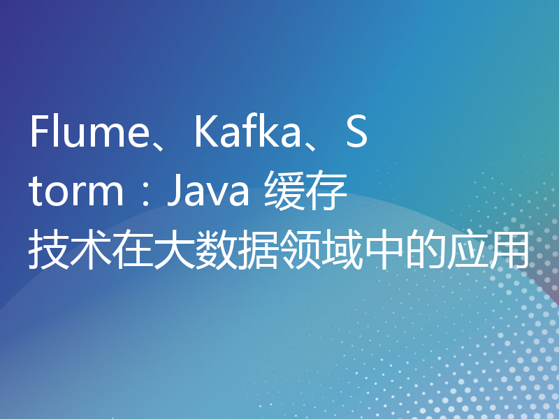 Flume、Kafka、Storm：Java 缓存技术在大数据领域中的应用
