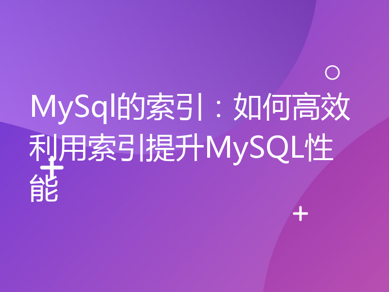 MySql的索引：如何高效利用索引提升MySQL性能