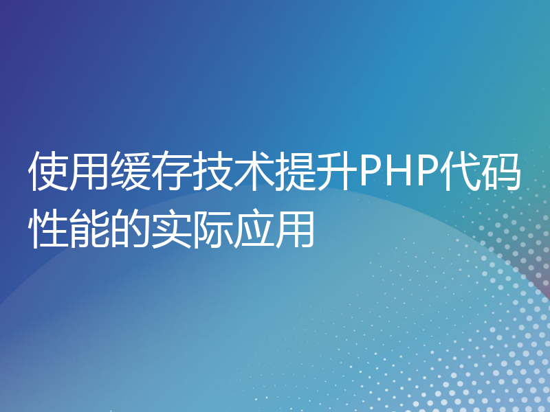 使用缓存技术提升PHP代码性能的实际应用