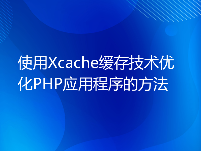 使用Xcache缓存技术优化PHP应用程序的方法