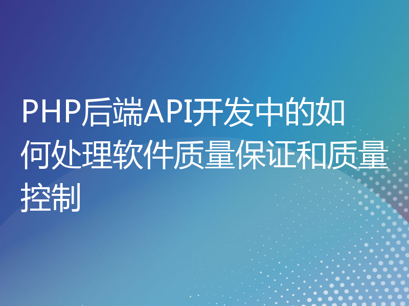 PHP后端API开发中的如何处理软件质量保证和质量控制