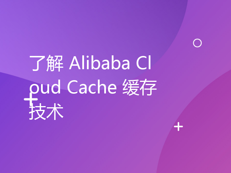 了解 Alibaba Cloud Cache 缓存技术