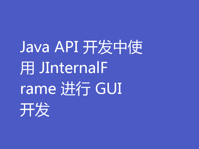 Java API 开发中使用 JInternalFrame 进行 GUI 开发