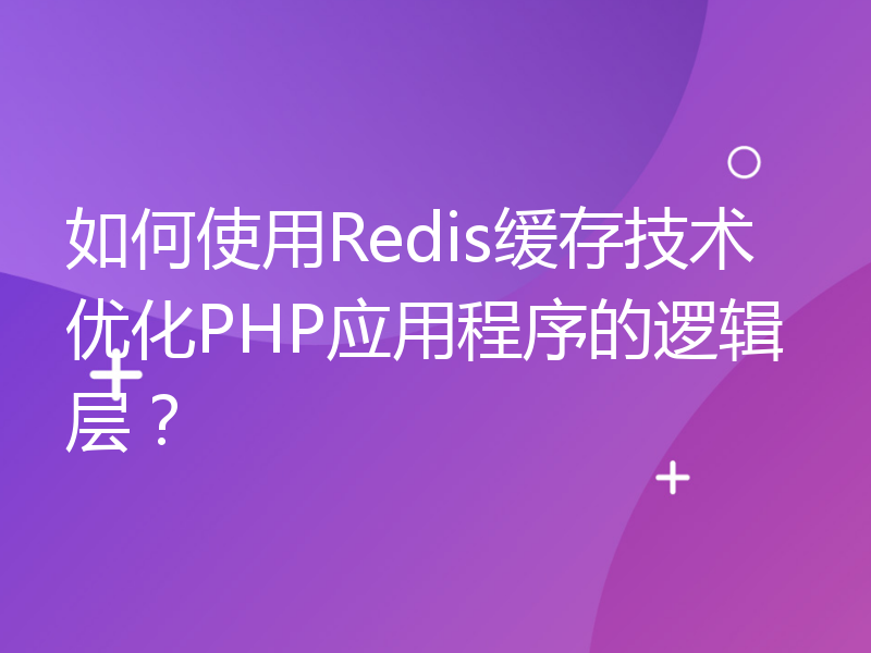 如何使用Redis缓存技术优化PHP应用程序的逻辑层？