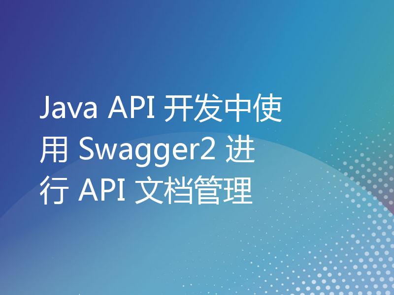 Java API 开发中使用 Swagger2 进行 API 文档管理
