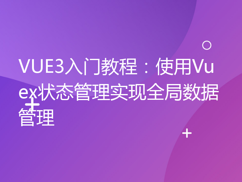 VUE3入门教程：使用Vuex状态管理实现全局数据管理