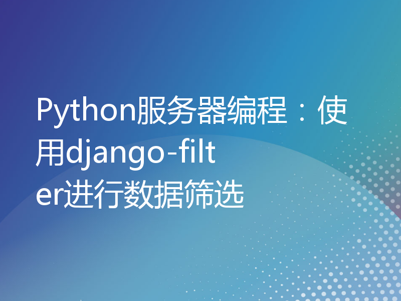 Python服务器编程：使用django-filter进行数据筛选