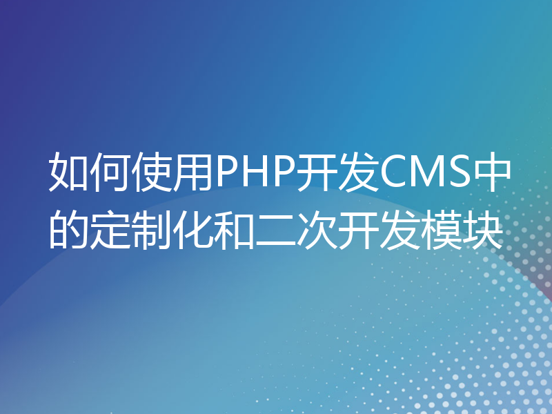 如何使用PHP开发CMS中的定制化和二次开发模块