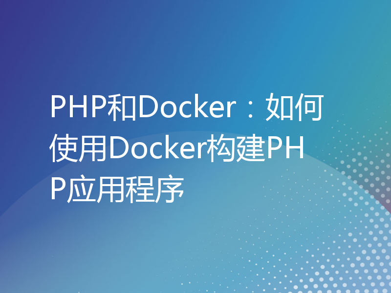 PHP和Docker：如何使用Docker构建PHP应用程序