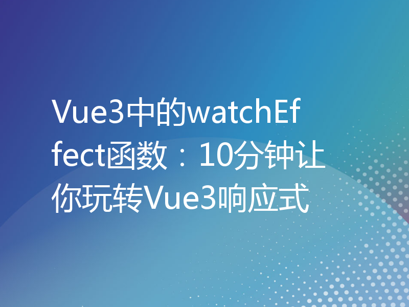 Vue3中的watchEffect函数：10分钟让你玩转Vue3响应式