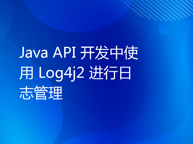 Java API 开发中使用 Log4j2 进行日志管理