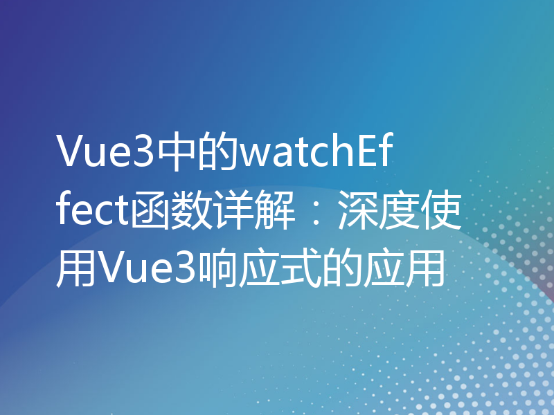 Vue3中的watchEffect函数详解：深度使用Vue3响应式的应用