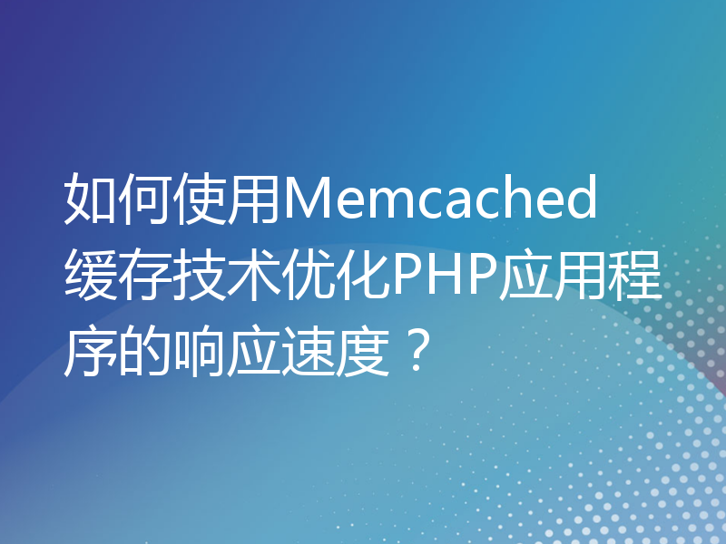 如何使用Memcached缓存技术优化PHP应用程序的响应速度？