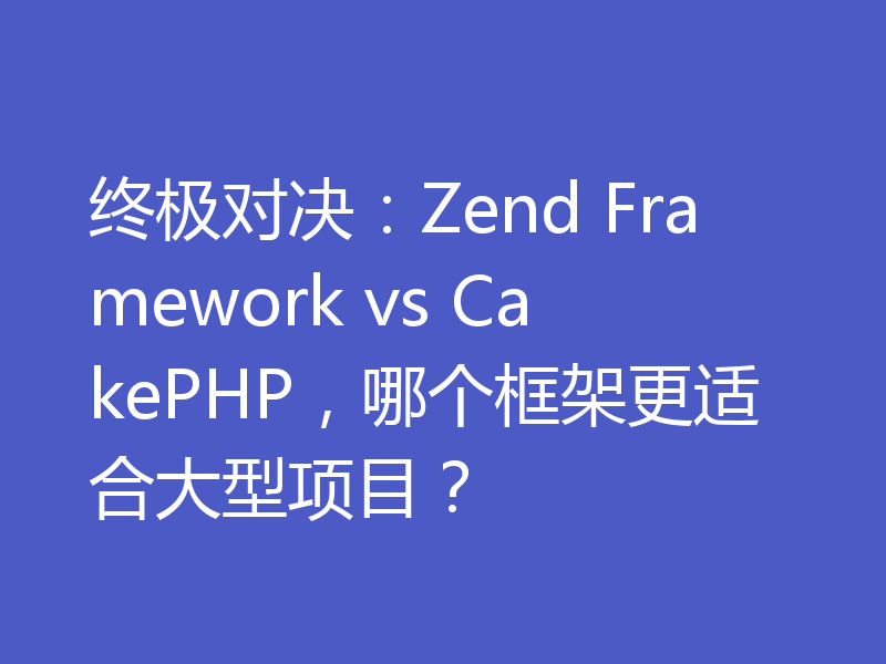 终极对决：Zend Framework vs CakePHP，哪个框架更适合大型项目？