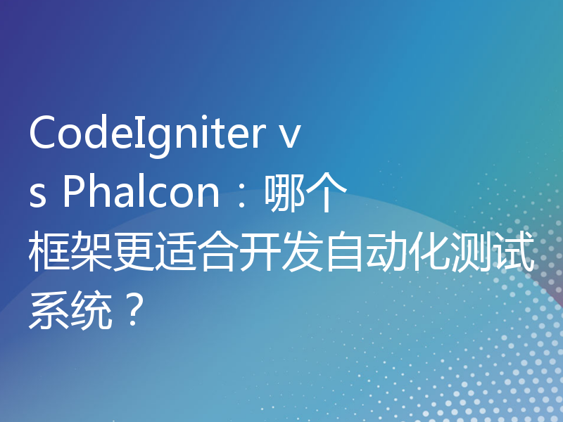 CodeIgniter vs Phalcon：哪个框架更适合开发自动化测试系统？