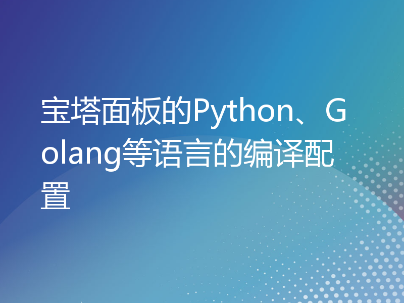 宝塔面板的Python、Golang等语言的编译配置