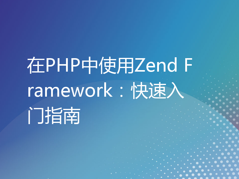 在PHP中使用Zend Framework：快速入门指南