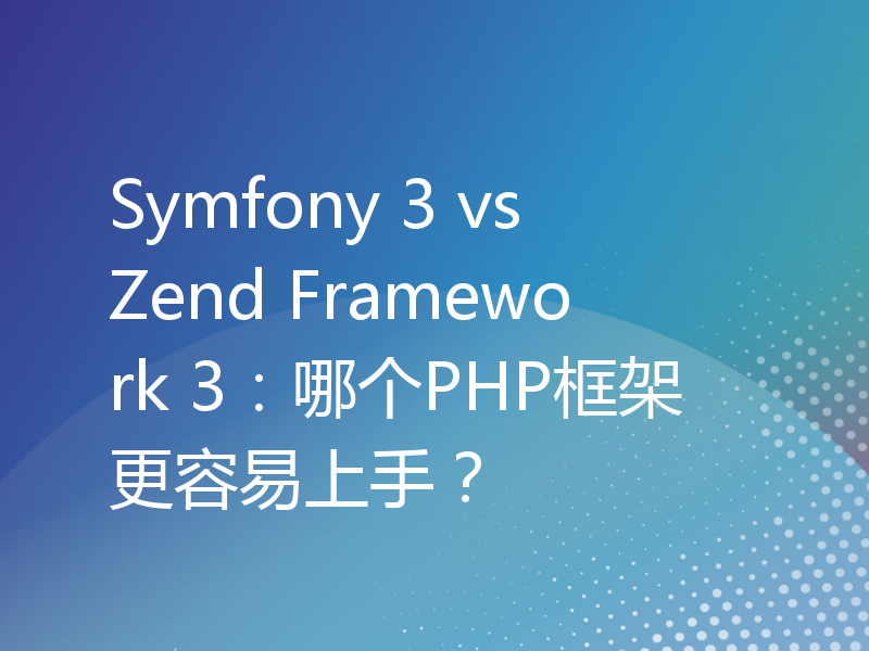 Symfony 3 vs Zend Framework 3：哪个PHP框架更容易上手？