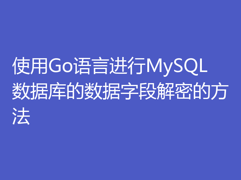 使用Go语言进行MySQL数据库的数据字段解密的方法