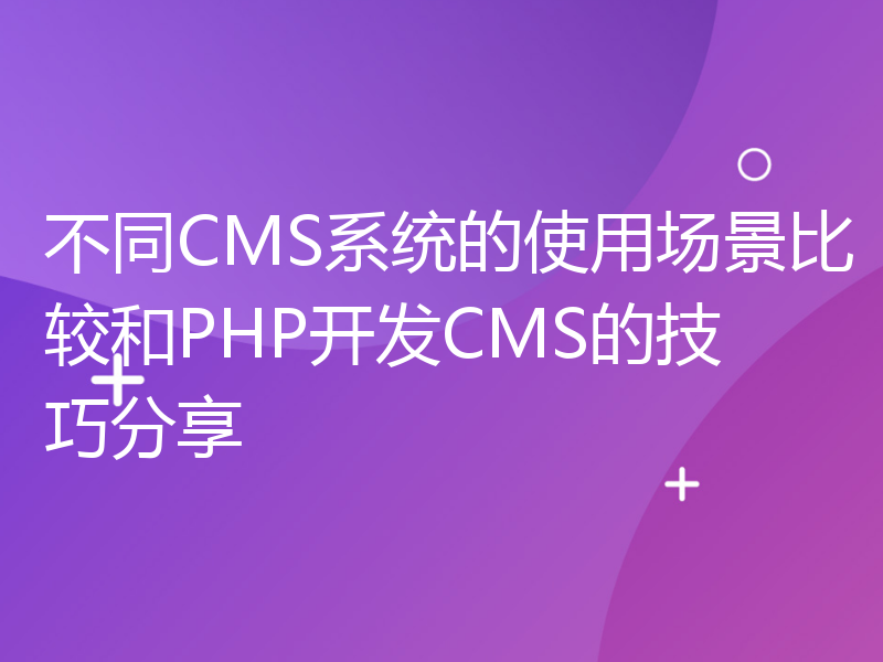 不同CMS系统的使用场景比较和PHP开发CMS的技巧分享