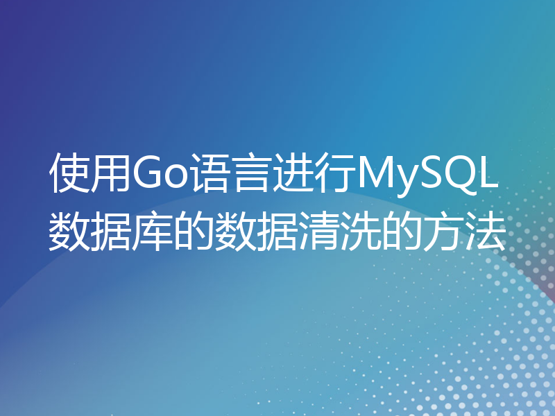 使用Go语言进行MySQL数据库的数据清洗的方法