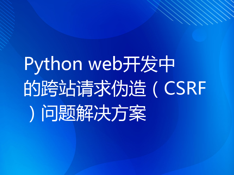Python web开发中的跨站请求伪造（CSRF）问题解决方案