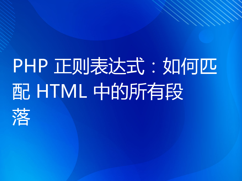 PHP 正则表达式：如何匹配 HTML 中的所有段落