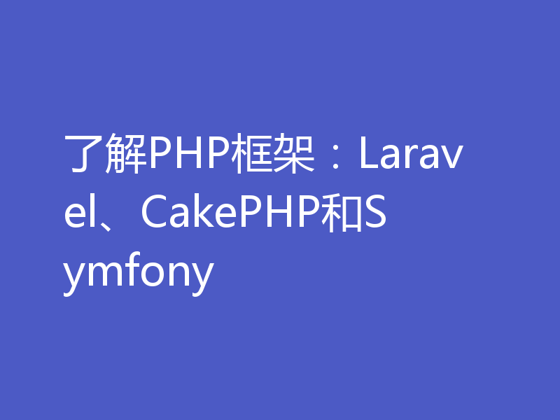 了解PHP框架：Laravel、CakePHP和Symfony