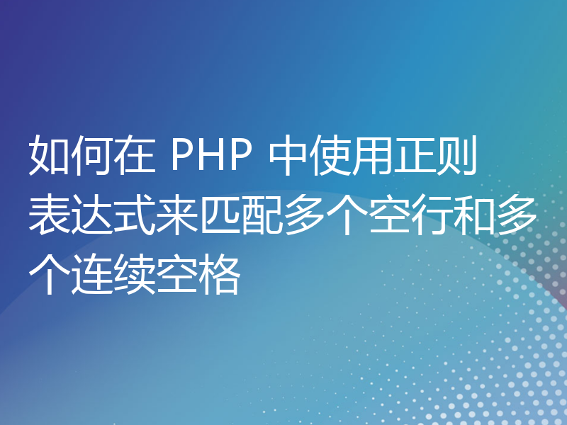 如何在 PHP 中使用正则表达式来匹配多个空行和多个连续空格