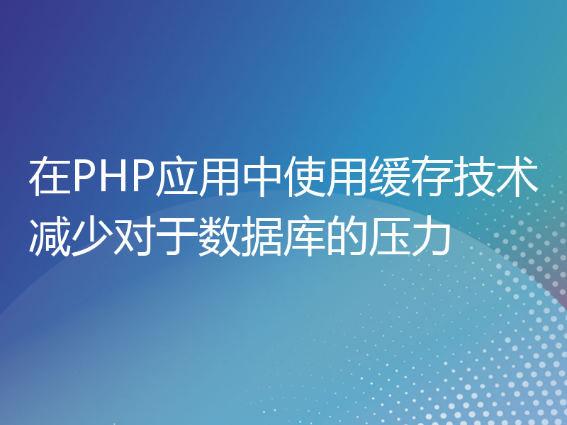 在PHP应用中使用缓存技术减少对于数据库的压力