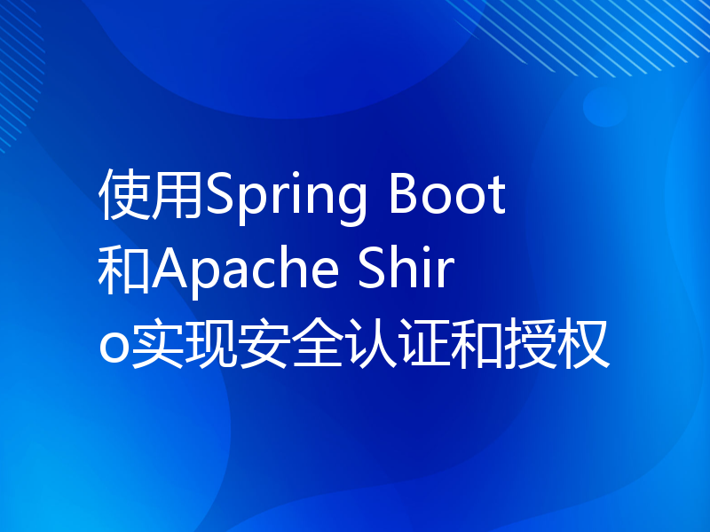 使用Spring Boot和Apache Shiro实现安全认证和授权