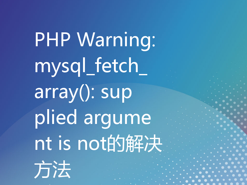 PHP Warning: mysql_fetch_array(): supplied argument is not的解决方法