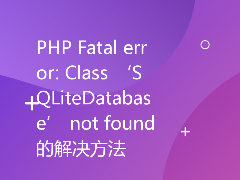 PHP Fatal error: Class ‘SQLiteDatabase’ not found的解决方法