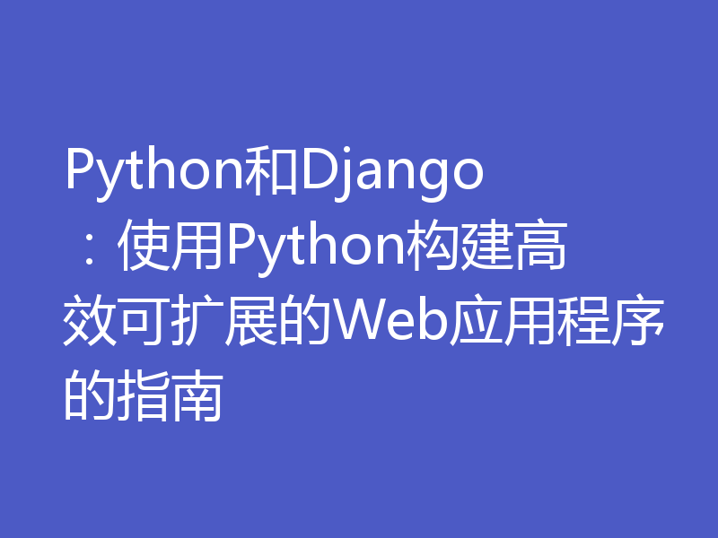 Python和Django：使用Python构建高效可扩展的Web应用程序的指南