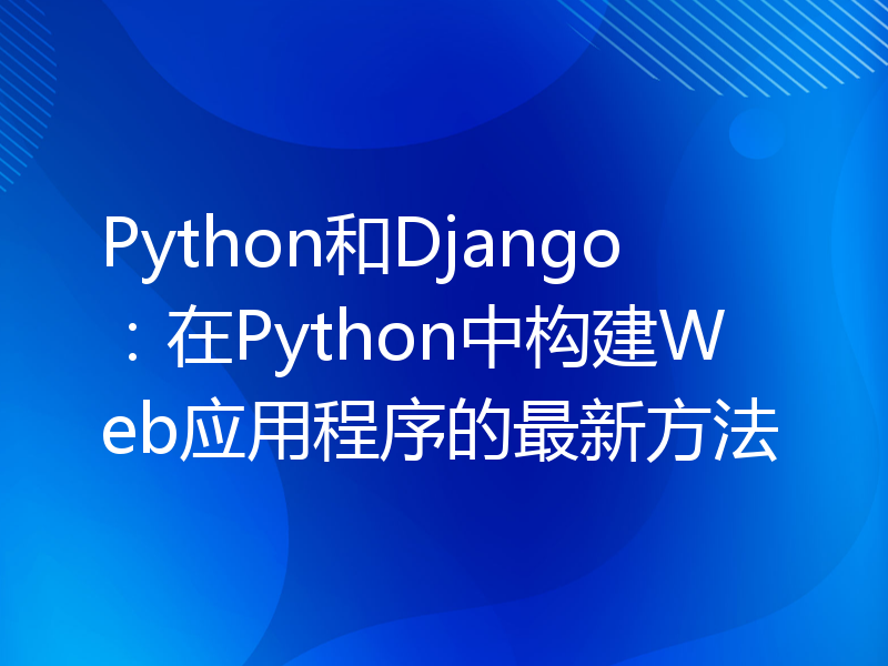 Python和Django：在Python中构建Web应用程序的最新方法