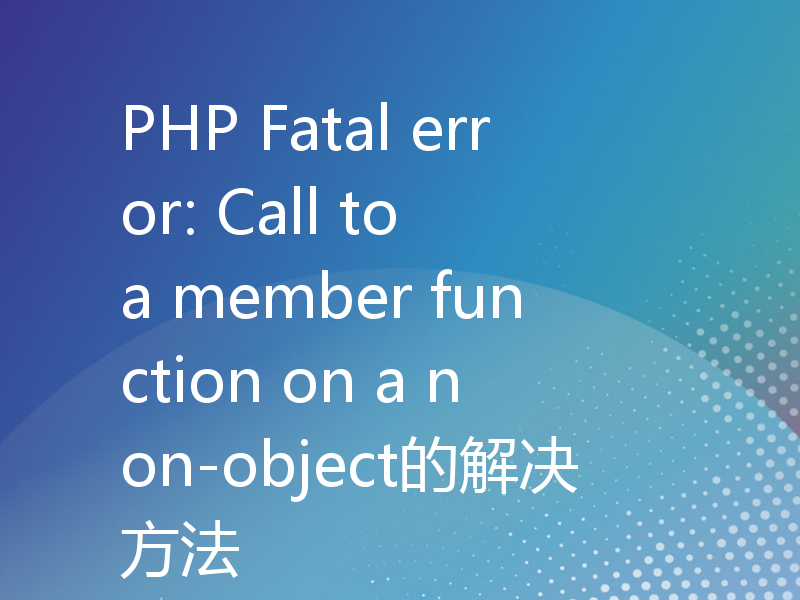 PHP Fatal error: Call to a member function on a non-object的解决方法
