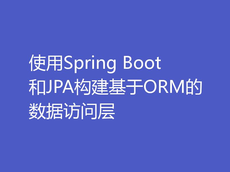 使用Spring Boot和JPA构建基于ORM的数据访问层